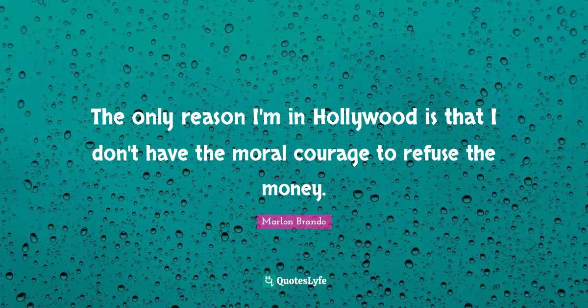 The only reason I'm in Hollywood is that I don't have the moral courage to refuse the money.