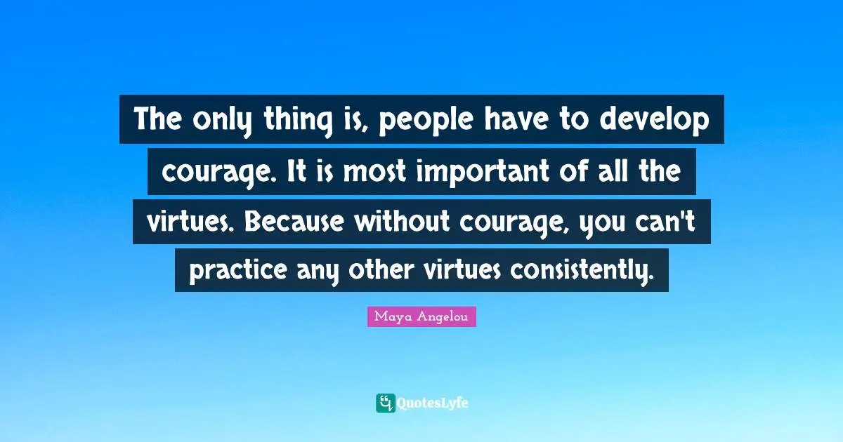 The only thing is, people have to develop courage. It is most important of all the virtues. Because without courage, you can't practice any other virtues consistently.