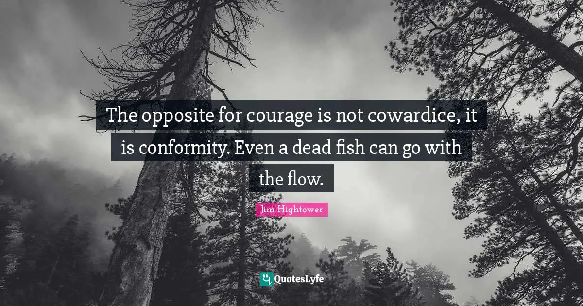 The opposite for courage is not cowardice, it is conformity. Even a dead fish can go with the flow.