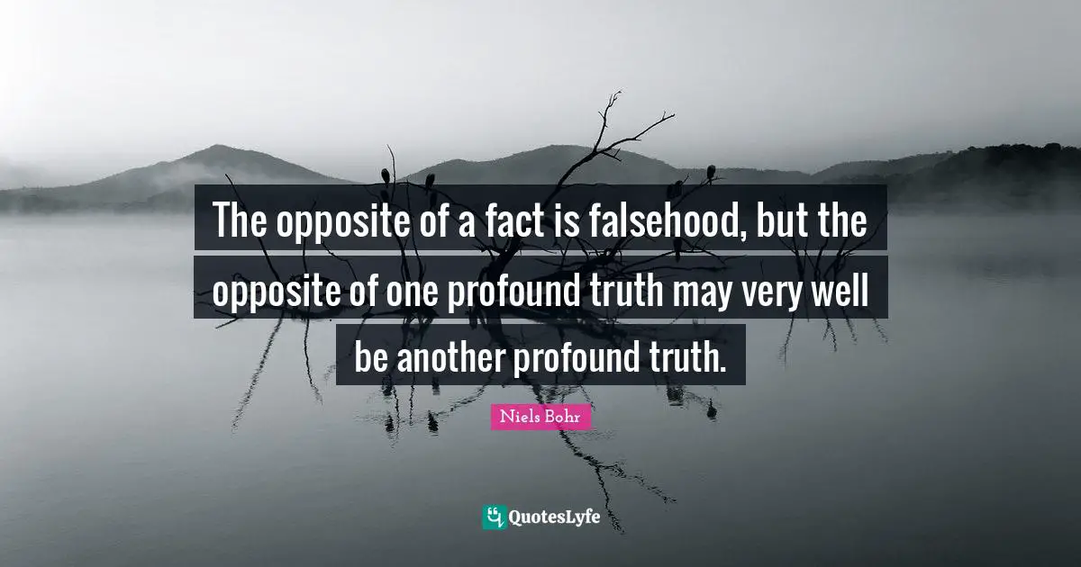 Niels Bohr Quotes: "The opposite of a fact is falsehood, but the opposite of one profound truth may very well be another profound truth."