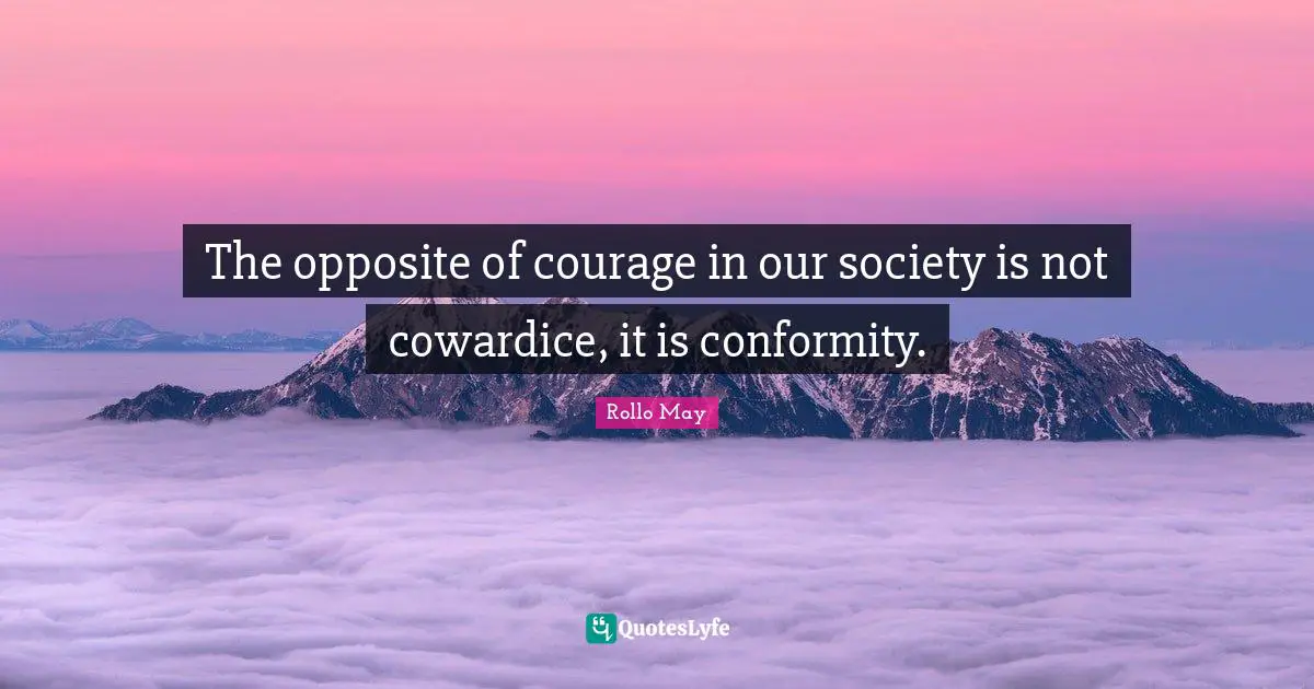 The opposite of courage in our society is not cowardice, it is conformity.