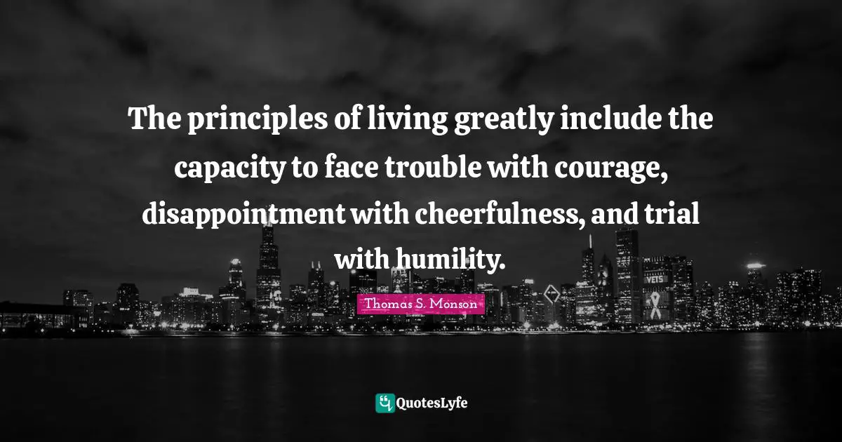 The principles of living greatly include the capacity to face trouble with courage, disappointment with cheerfulness, and trial with humility.