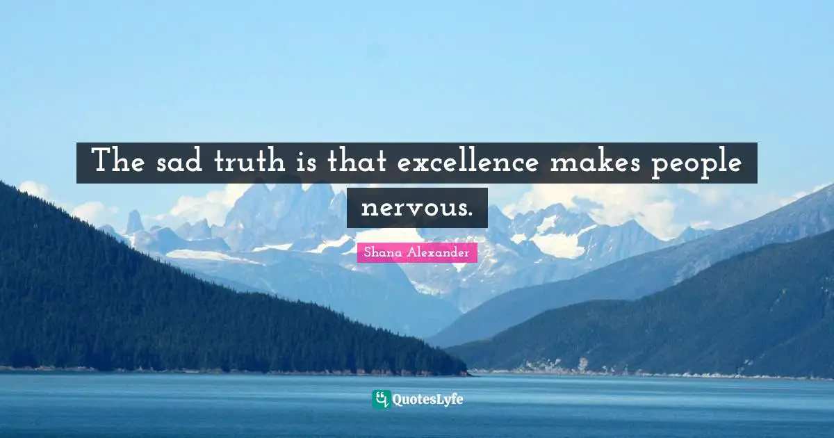 The sad truth is that excellence makes people nervous.