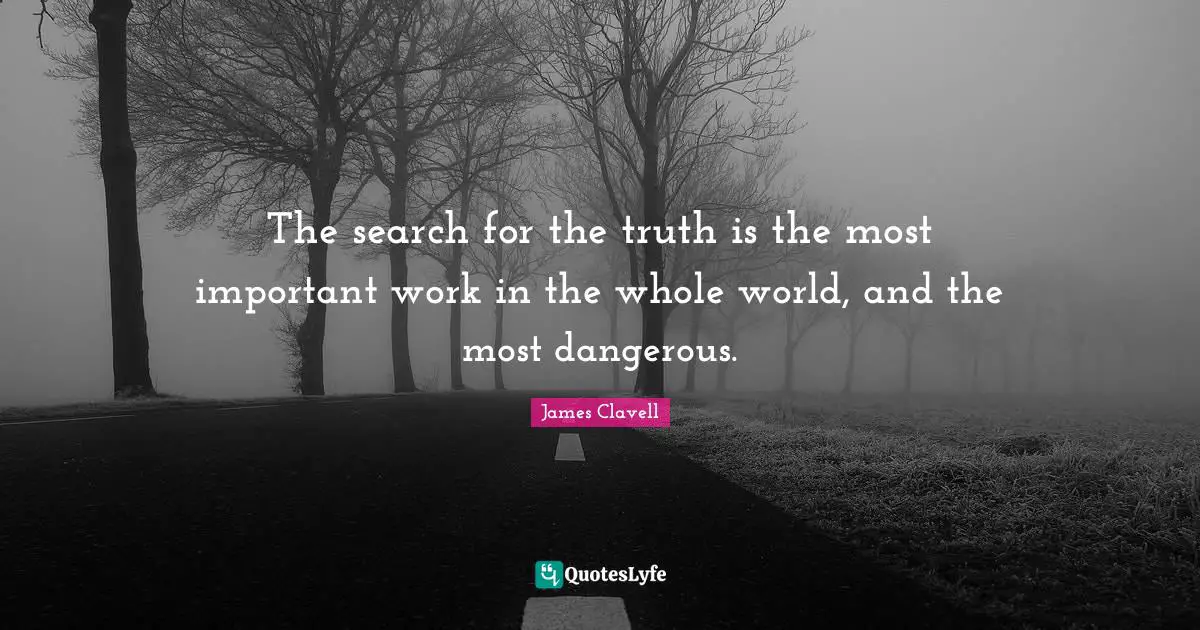 The search for the truth is the most important work in the whole world, and the most dangerous.