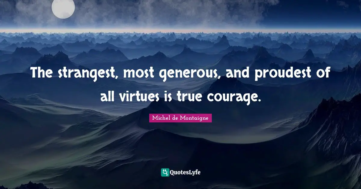 The strangest, most generous, and proudest of all virtues is true courage.