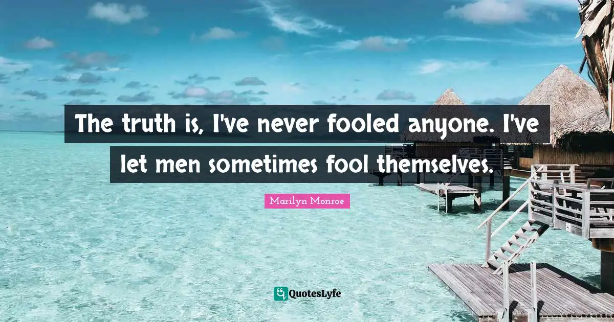 The truth is, I've never fooled anyone. I've let men sometimes fool themselves.