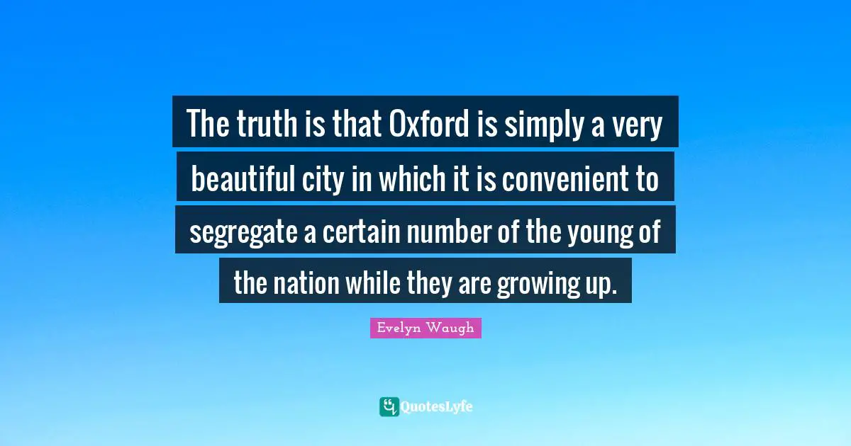 The truth is that Oxford is simply a very beautiful city in which it is convenient to segregate a certain number of the young of the nation while they are growing up.