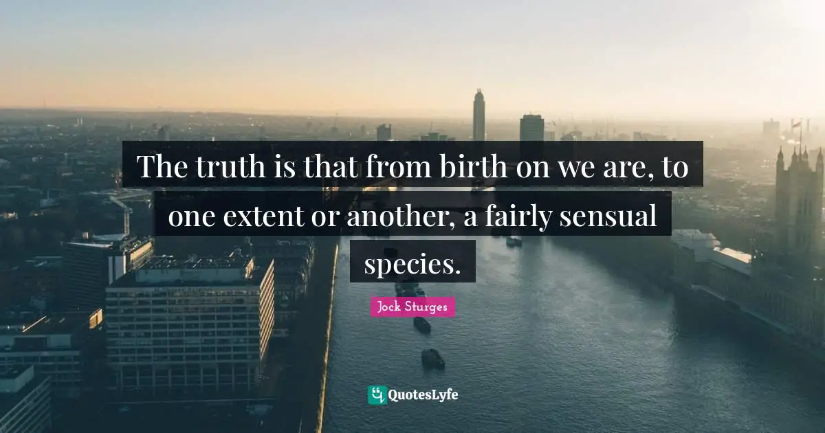 The truth is that from birth on we are, to one extent or another, a fairly sensual species.
