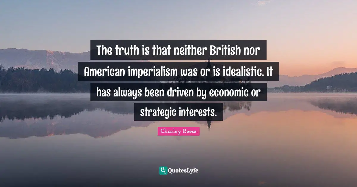 The truth is that neither British nor American imperialism was or is idealistic. It has always been driven by economic or strategic interests.