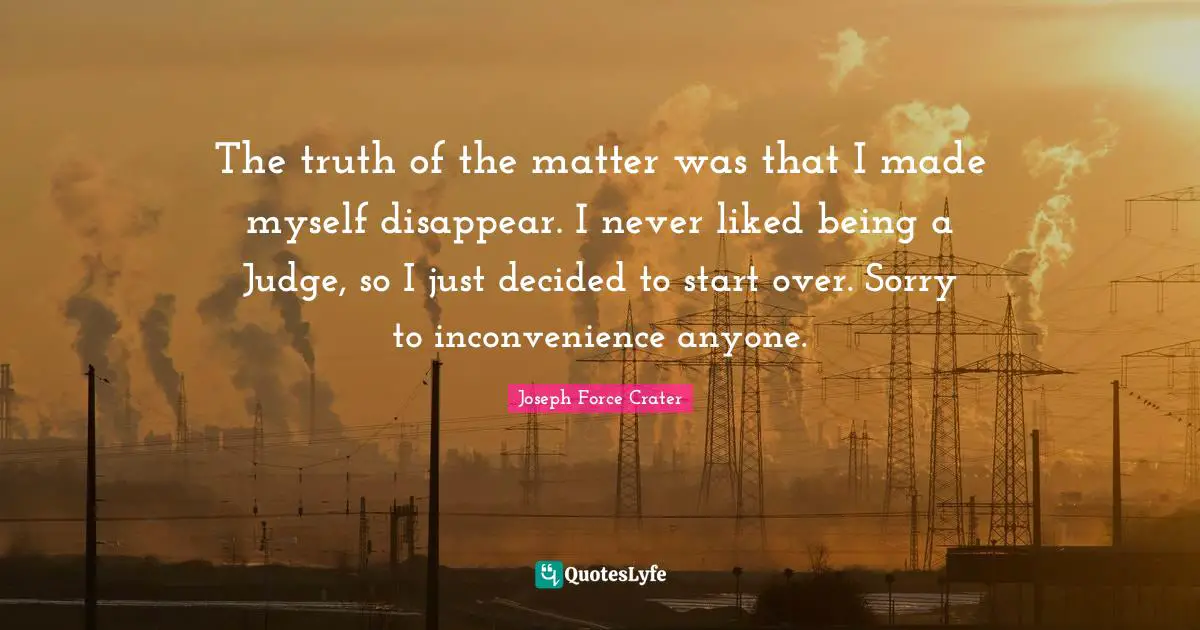The truth of the matter was that I made myself disappear. I never liked being a Judge, so I just decided to start over. Sorry to inconvenience anyone.