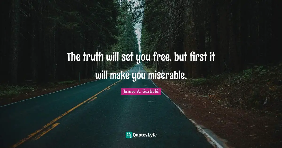 The truth will set you free, but first it will make you miserable.