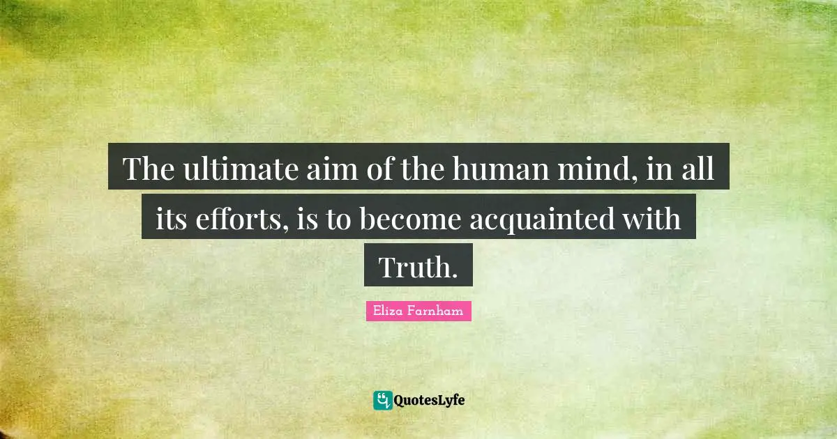The ultimate aim of the human mind, in all its efforts, is to become acquainted with Truth.