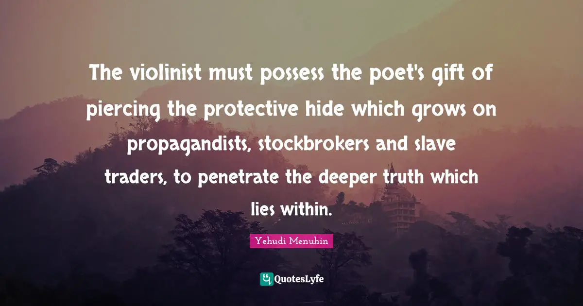 The violinist must possess the poet's gift of piercing the protective hide which grows on propagandists, stockbrokers and slave traders, to penetrate the deeper truth which lies within.