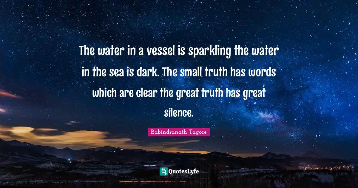 Rabindranath Tagore Quotes: The water in a vessel is sparkling the water in the sea is dark. The small truth has words which are clear the great truth has great silence.