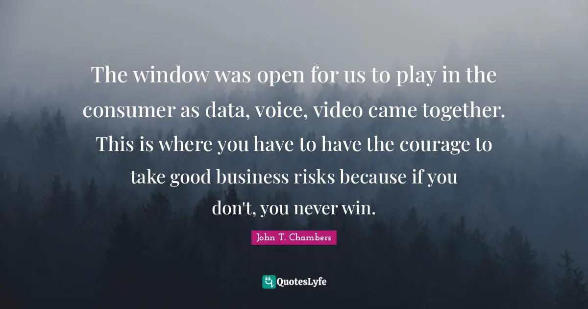 The window was open for us to play in the consumer as data, voice, video came together. This is where you have to have the courage to take good business risks because if you don't, you never win.