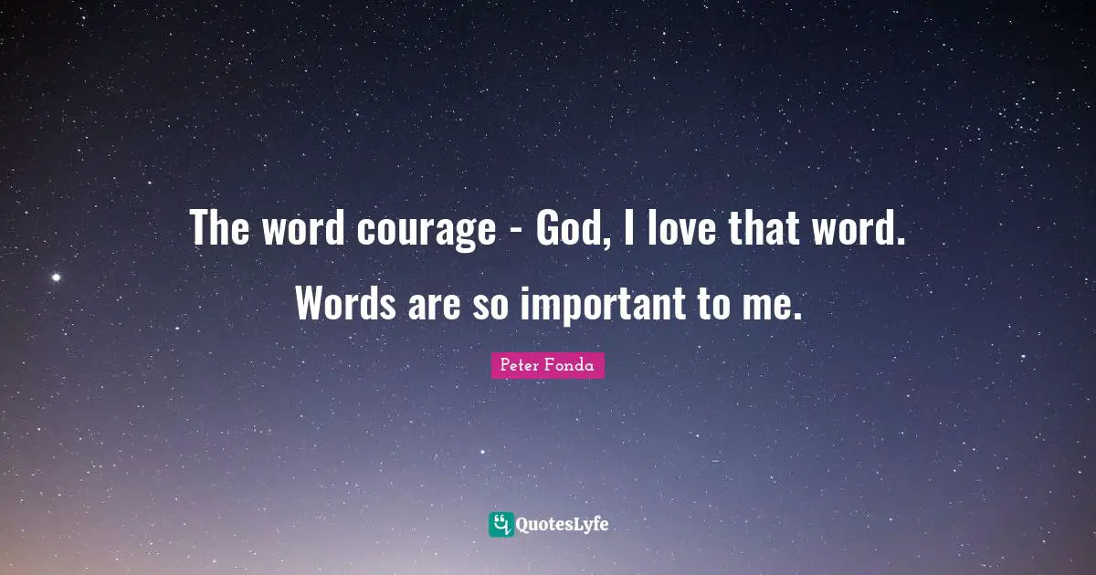 The word courage - God, I love that word. Words are so important to me.