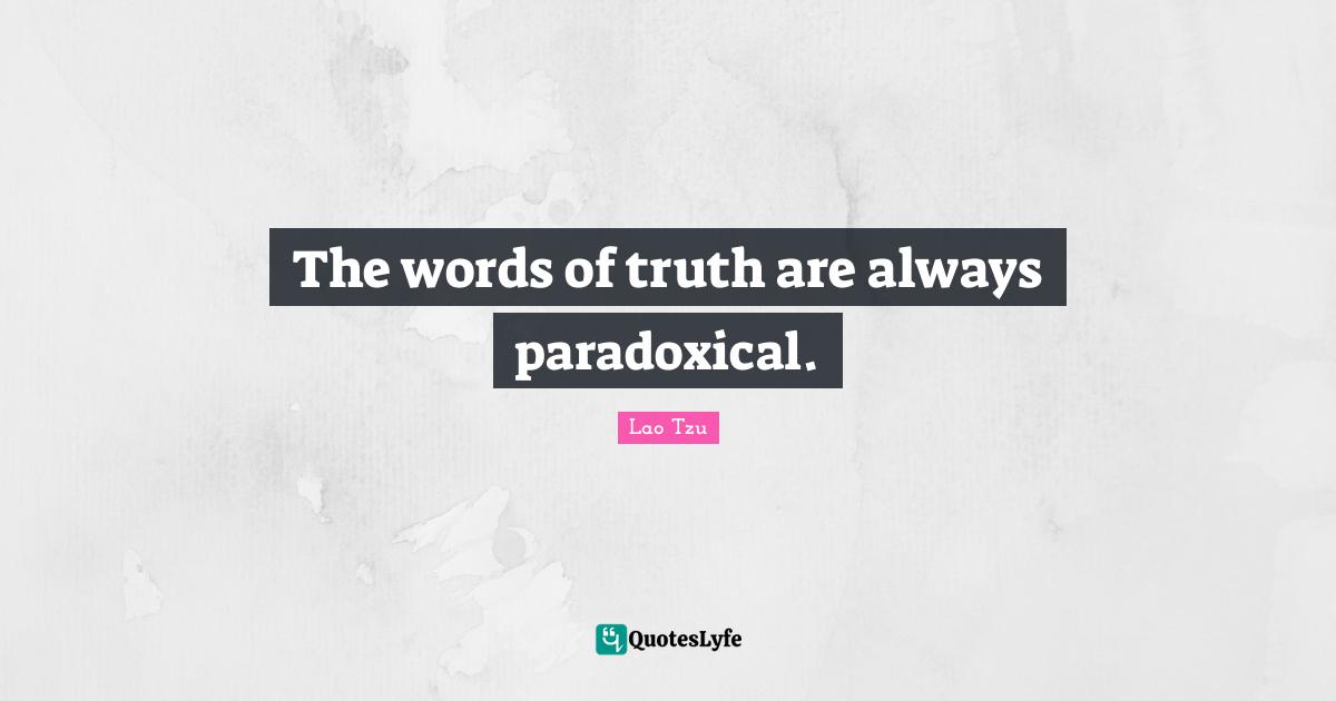 The words of truth are always paradoxical.