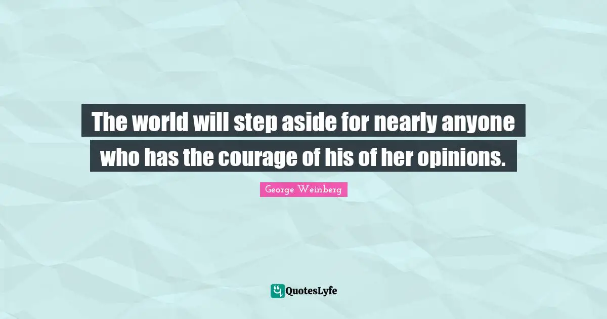The world will step aside for nearly anyone who has the courage of his of her opinions.