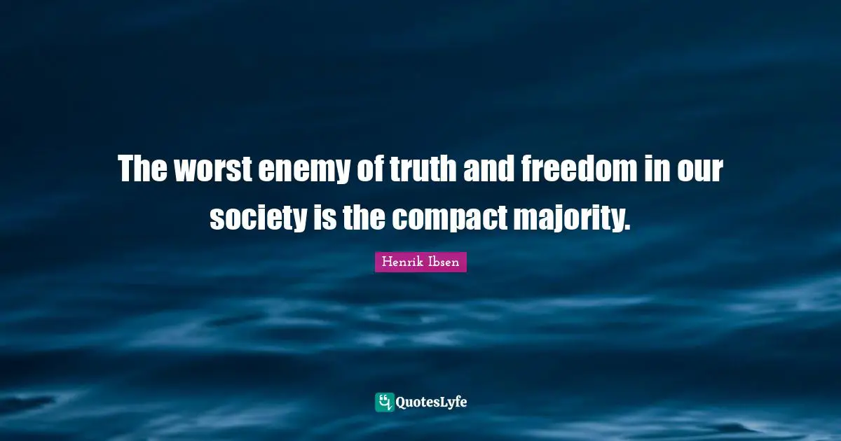 The worst enemy of truth and freedom in our society is the compact majority.