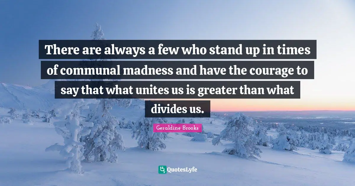 There are always a few who stand up in times of communal madness and have the courage to say that what unites us is greater than what divides us.