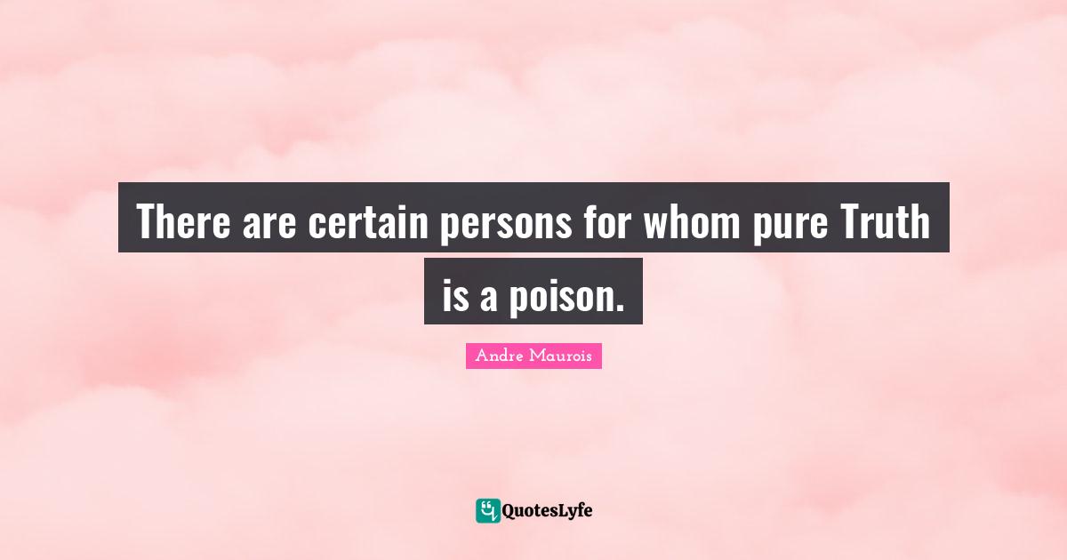 Andre Maurois Quotes: "There are certain persons for whom pure Truth is a poison."