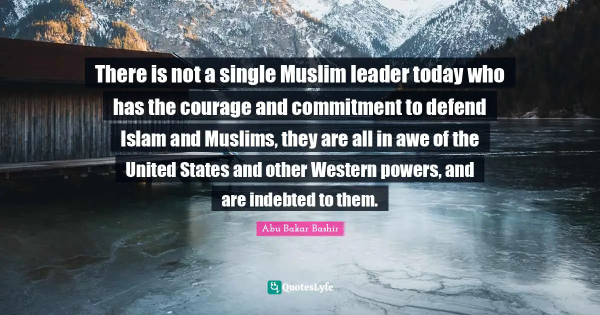 There is not a single Muslim leader today who has the courage and commitment to defend Islam and Muslims, they are all in awe of the United States and other Western powers, and are indebted to them.