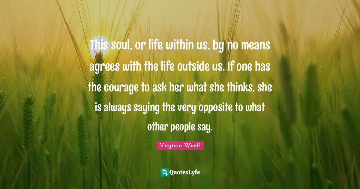 This soul, or life within us, by no means agrees with the life outside us. If one has the courage to ask her what she thinks, she is always saying the very opposite to what other people say.