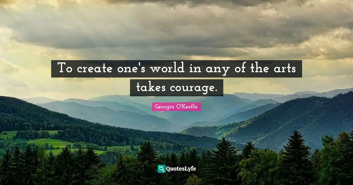 To create one's world in any of the arts takes courage.