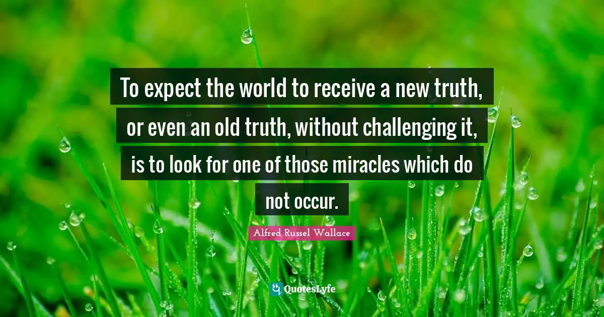To expect the world to receive a new truth, or even an old truth, without challenging it, is to look for one of those miracles which do not occur.