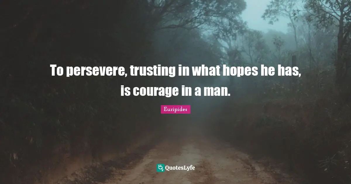 To persevere, trusting in what hopes he has, is courage in a man.