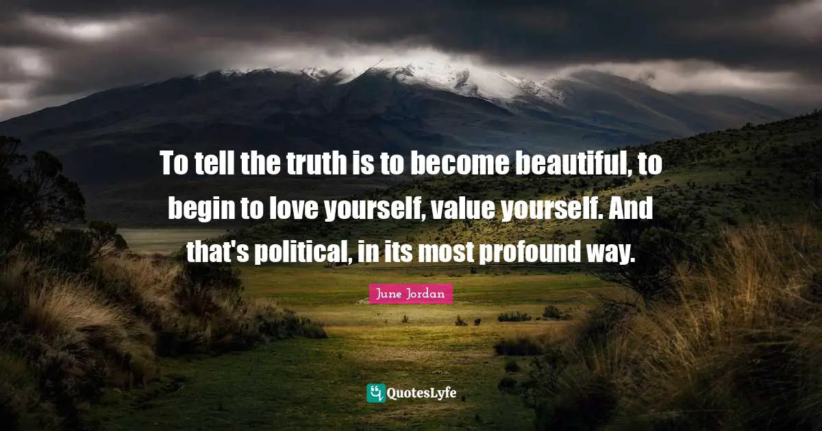 To tell the truth is to become beautiful, to begin to love yourself, value yourself. And that's political, in its most profound way.