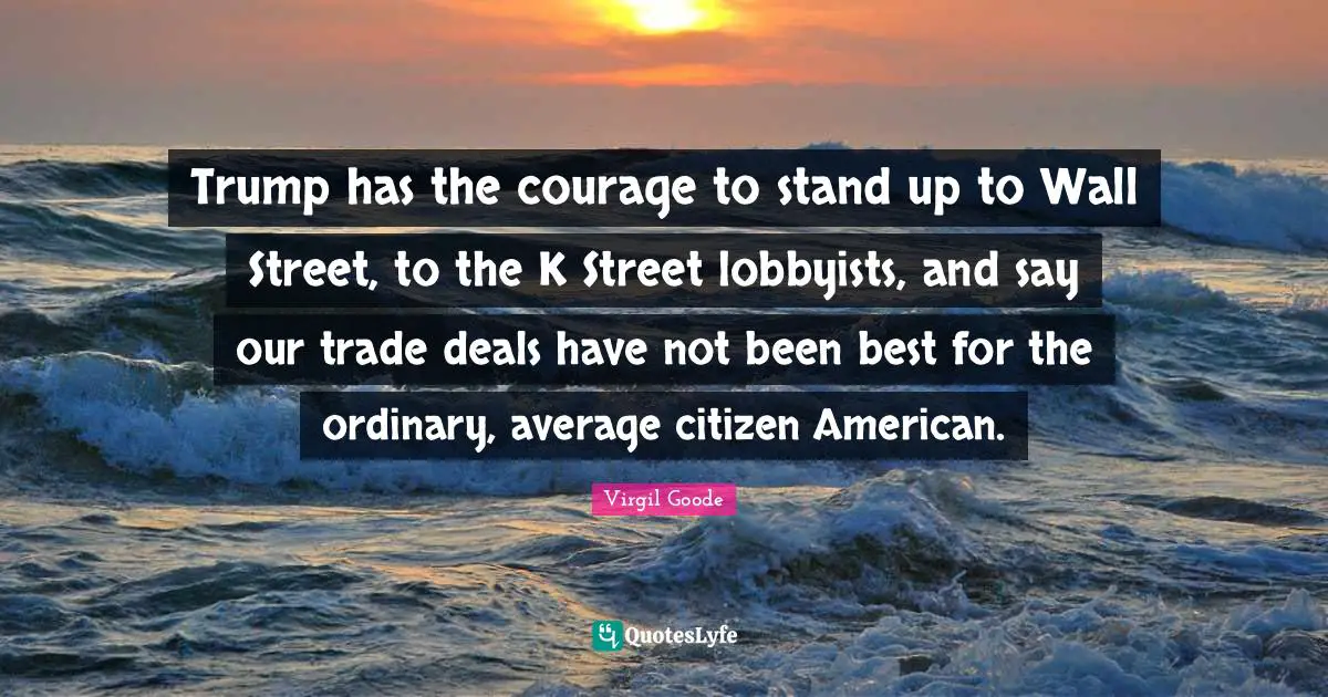 Trump has the courage to stand up to Wall Street, to the K Street lobbyists, and say our trade deals have not been best for the ordinary, average citizen American.