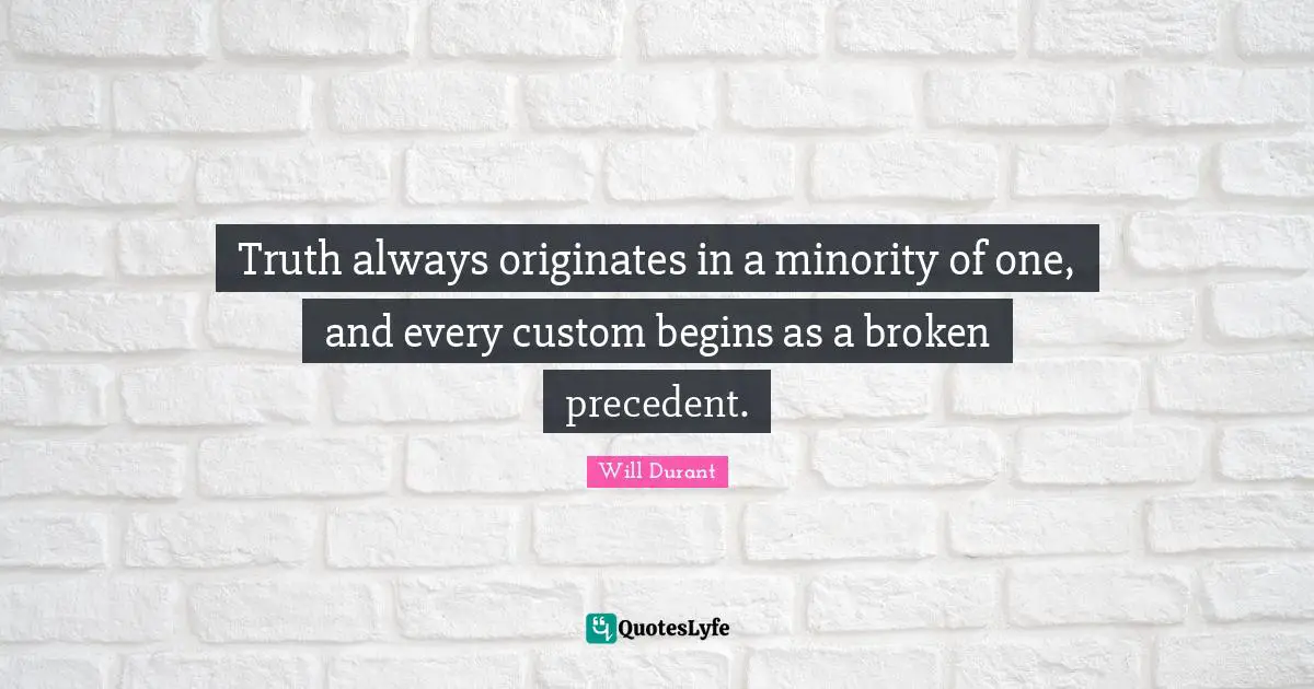 Truth always originates in a minority of one, and every custom begins as a broken precedent.