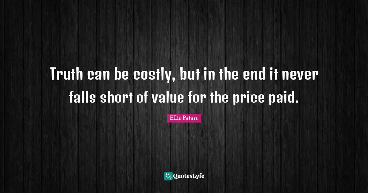 Truth can be costly, but in the end it never falls short of value for the price paid.