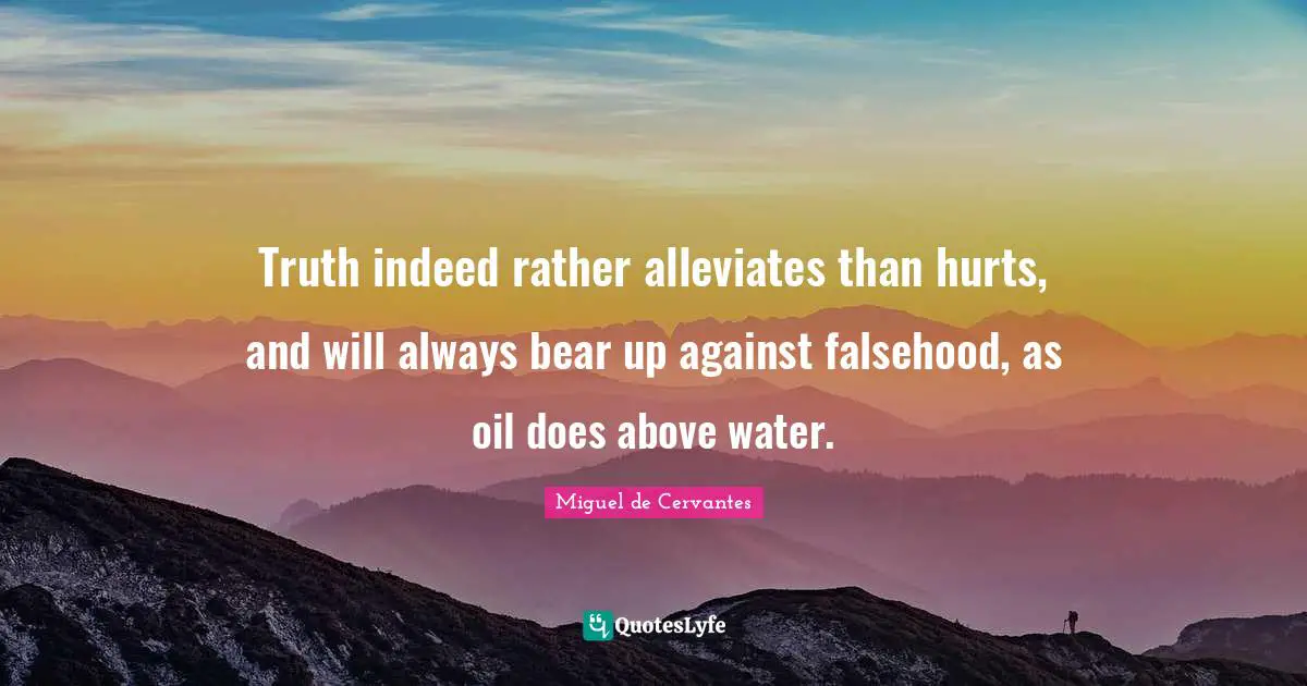 Truth indeed rather alleviates than hurts, and will always bear up against falsehood, as oil does above water.