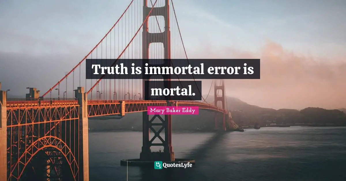 Truth is immortal error is mortal.