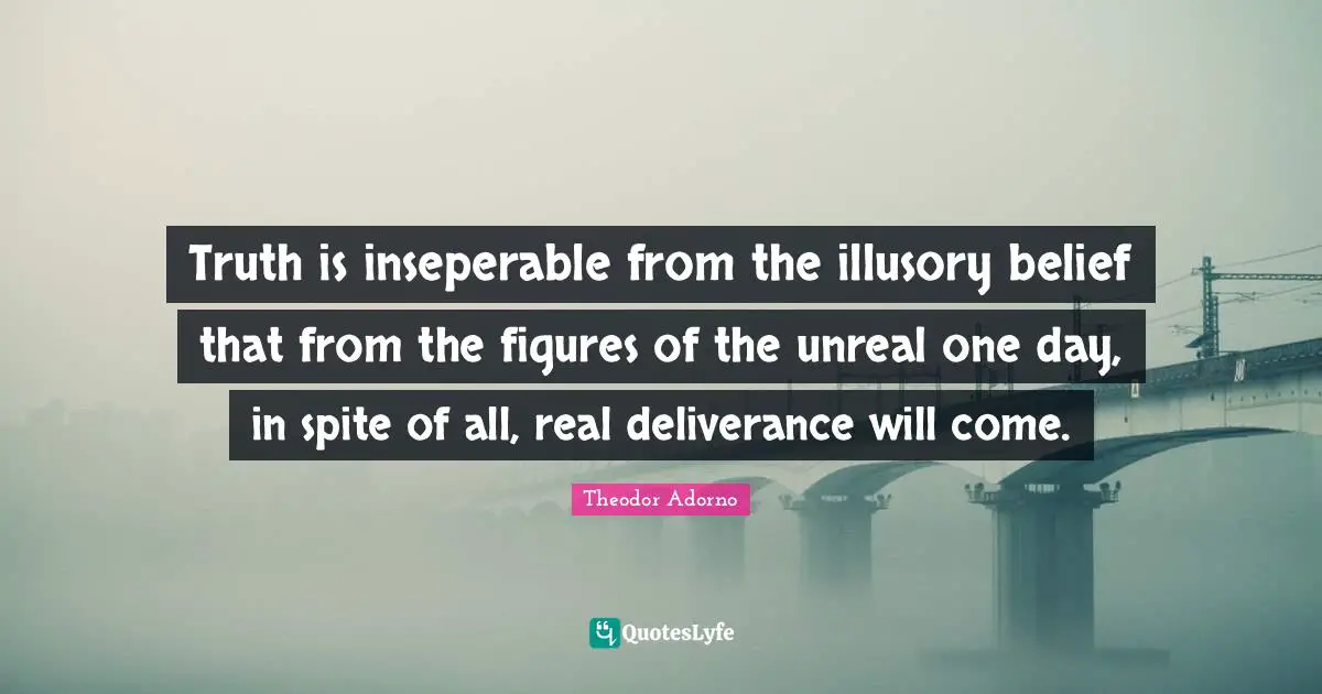 Truth is inseperable from the illusory belief that from the figures of the unreal one day, in spite of all, real deliverance will come.