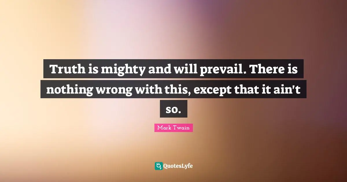Truth is mighty and will prevail. There is nothing wrong with this, except that it ain't so.