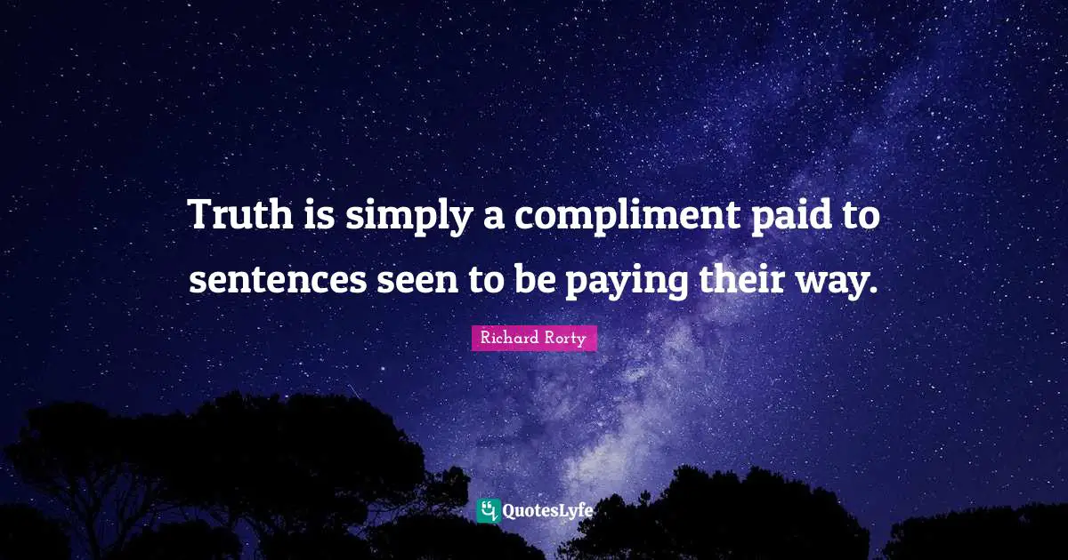 Truth is simply a compliment paid to sentences seen to be paying their way.