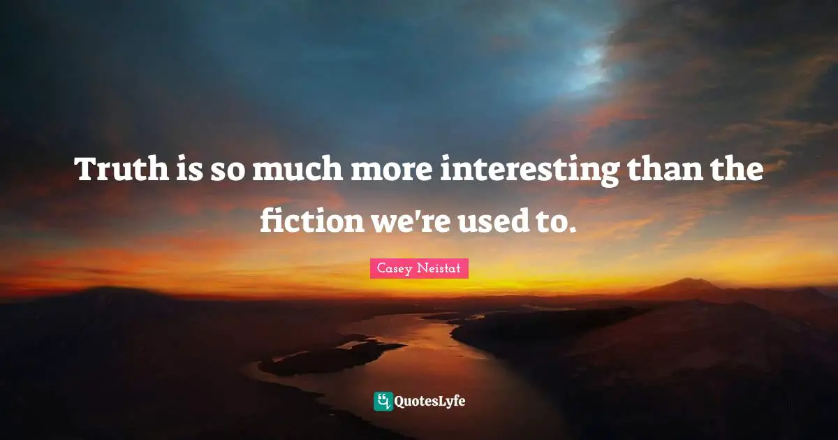 Truth is so much more interesting than the fiction we're used to.