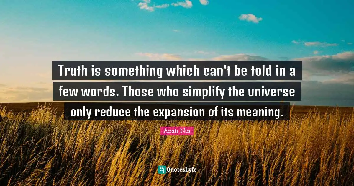 Truth is something which can't be told in a few words. Those who simplify the universe only reduce the expansion of its meaning.