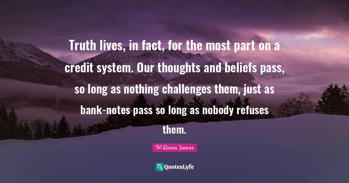Truth lives, in fact, for the most part on a credit system. Our thoughts and beliefs pass, so long as nothing challenges them, just as bank-notes pass so long as nobody refuses them.