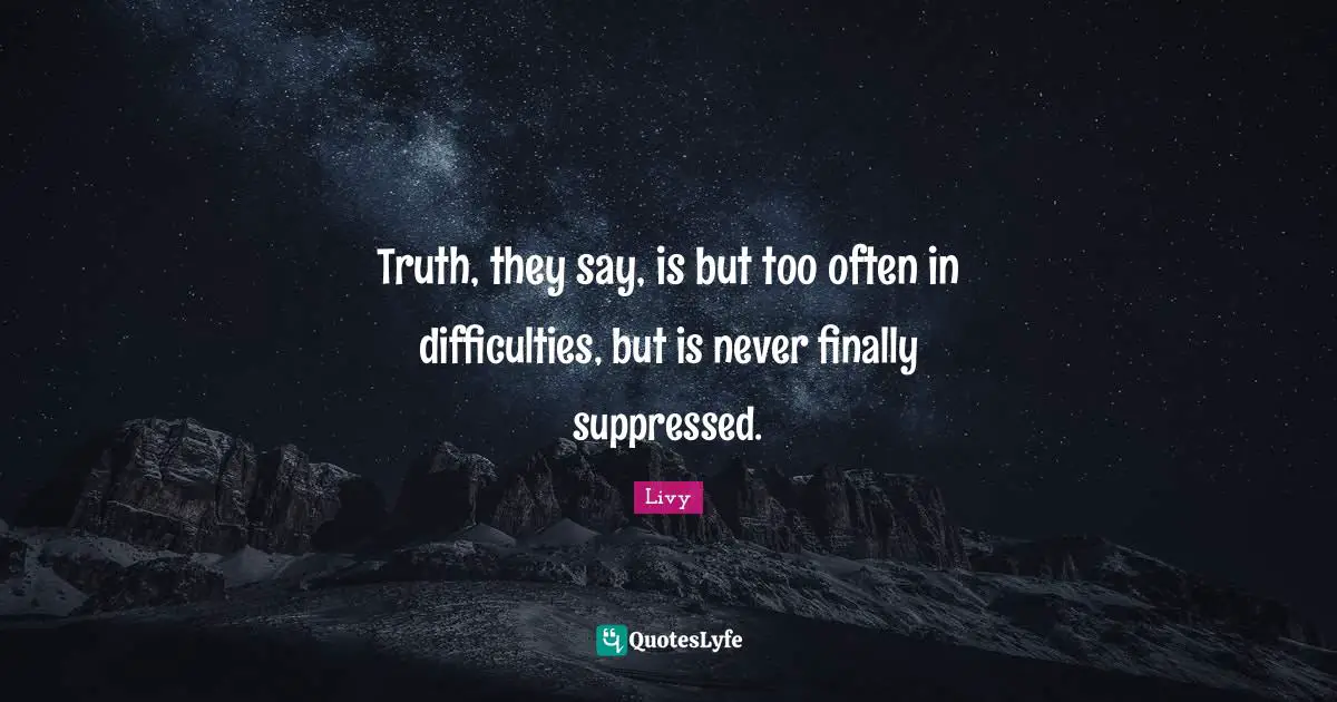 Truth, they say, is but too often in difficulties, but is never finally suppressed.