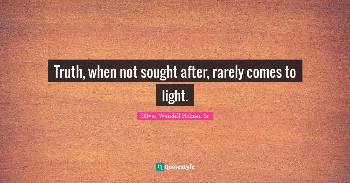 Oliver Wendell Holmes Sr. Quotes: "Truth, when not sought after, rarely comes to light."