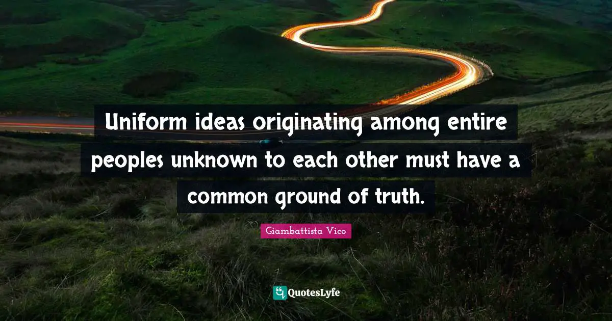Uniform ideas originating among entire peoples unknown to each other must have a common ground of truth.