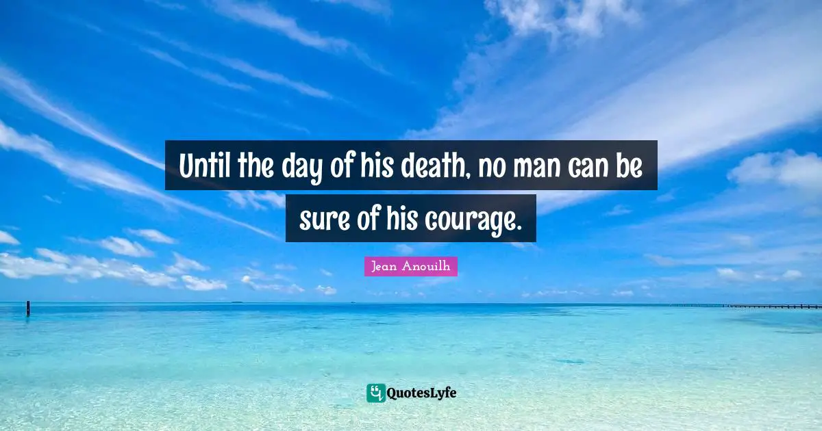 Until the day of his death, no man can be sure of his courage.