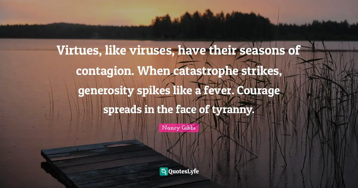 Virtues, like viruses, have their seasons of contagion. When catastrophe strikes, generosity spikes like a fever. Courage spreads in the face of tyranny.