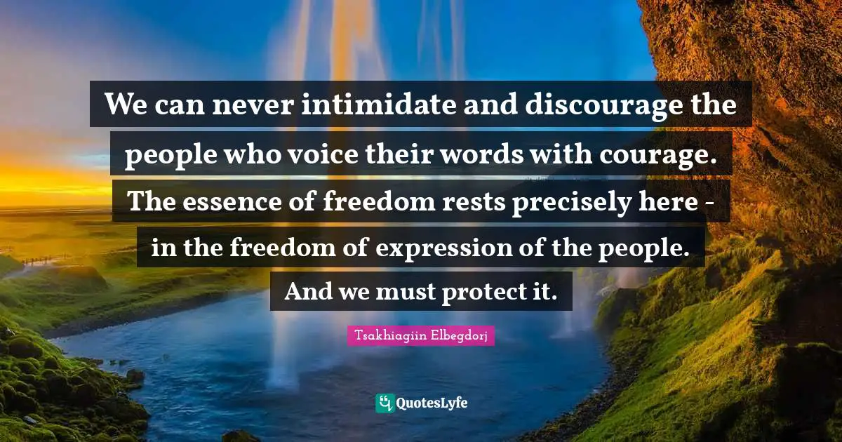 We can never intimidate and discourage the people who voice their words with courage. The essence of freedom rests precisely here - in the freedom of expression of the people. And we must protect it.