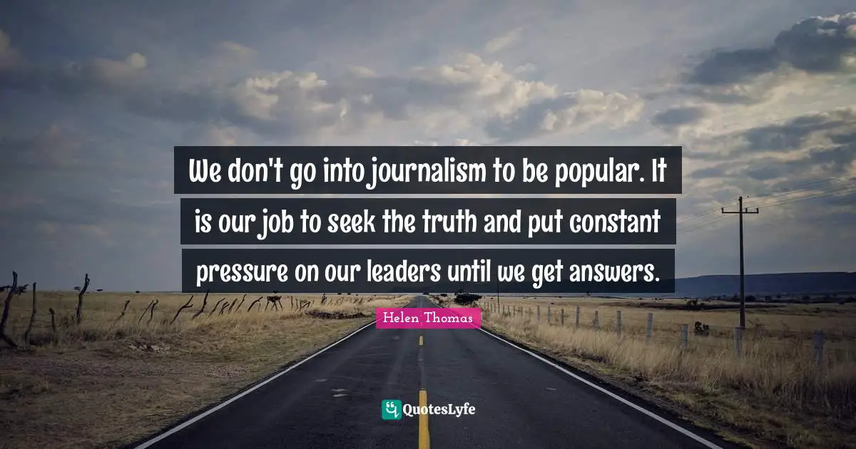 We don't go into journalism to be popular. It is our job to seek the truth and put constant pressure on our leaders until we get answers.