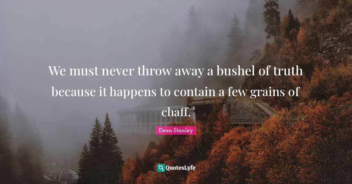 We must never throw away a bushel of truth because it happens to contain a few grains of chaff.